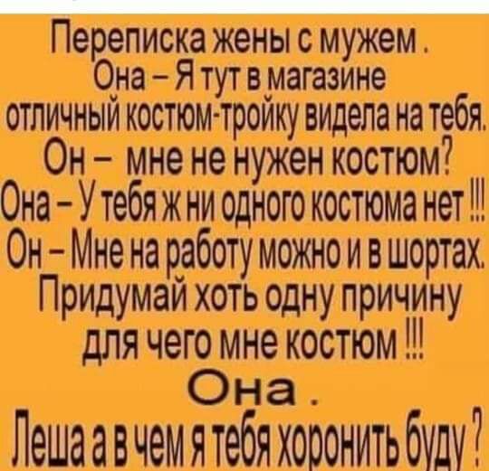 Переписка жены с мужем Она Я тут в магазине отличный костюм тройку видела на тебя Он мне не нужен костюм Она Утебя ж ни одного костюма нет Он Мне на работу можно и в шортах Придумай хоть одну причину для чего мне костюм Она Лешаавчемятебяхоронитьбуду