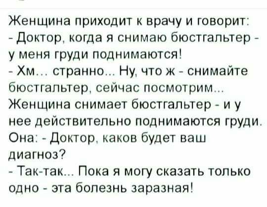 Женщина приходит к врачу и говорит Доктор когда я снимаю бюстгальтер у меня груди поднимаются Хм странно Ну что ж снимайте бюстгальтер сейчас посмотрим Женщина снимает бюстгальтер и у нее действительно поднимаются груди Она доктор каков будет ваш диагноз Таютак Пока я могу сказать только одно эта болезнь заразная