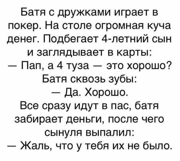 Батя с дружками играет в покер На столе огромная куча денег Подбегает 4 летний сын И заглядывает В карты Пап а 4 туза это хорошо Батя сквозь зубы Да Хорошо Все сразу идут в пас батя забирает деньги после чего сынуля выпалил Жаль что у тебя их не было