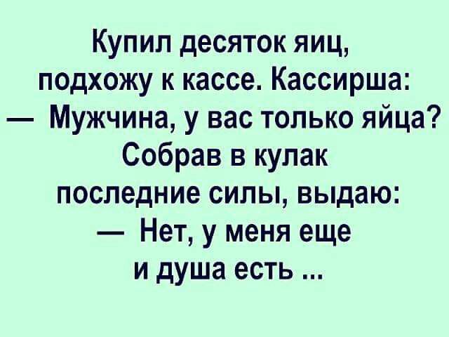 Купил десяток яиц подхожу к кассе Кассирша Мужчина у вас только яйца Собрав в кулак последние силы выдаю Нет у меня еще и душа есть