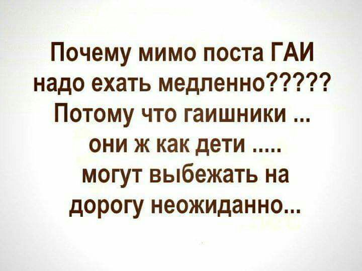 Почему мимо поста ГАИ надо ехать медленно Потому что гаишники они ж как дети могут выбежать на дорогу неожиданно