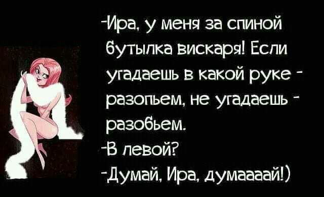 Ира у меня за спиной бутылка вискаря Еспи угадаешь в какой руке разопьем не угадаешь разобьем В левой думай Ира думаааай