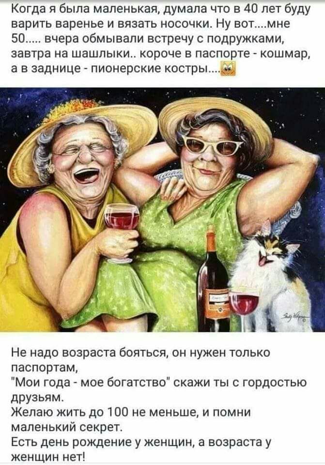 Когда я была маленькая думала что в 40 лет буду варить варенье и вязать носочки Ну вотмне 50 вчера обмывапи встречу с подружками завтра на шашлыки короче в паспорте кошмар а в заднице пионерские костры Не надо возраста бояться он нужен только паспортам Мои года мое богатство скажи ты с гордостью друзьям Желаю жить до 100 не меньше и помни маленький секрет Есть день рождение у женщин а возраста у ж