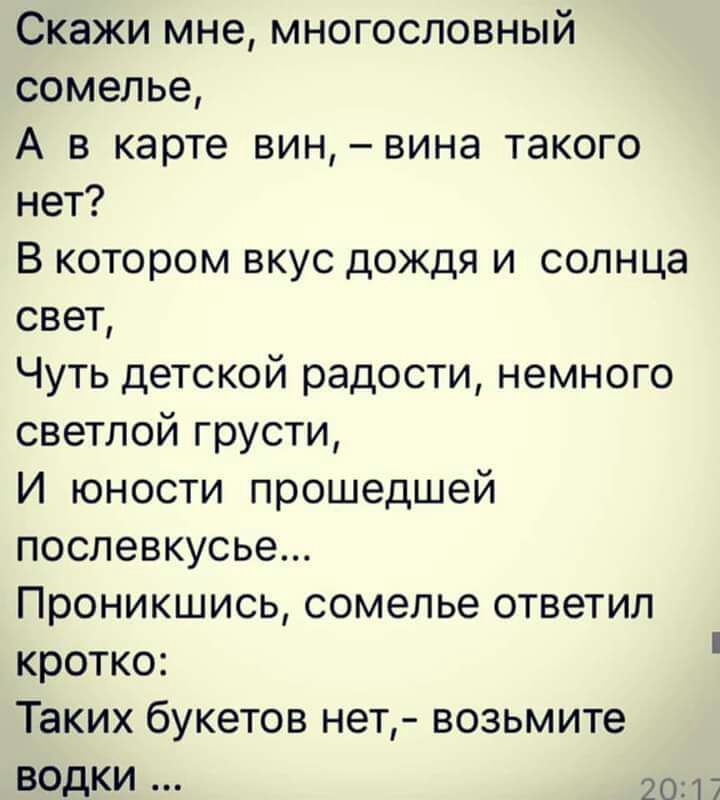 Скажи мне многословный сомелье А в карте вин вина такого нет В котором вкус дождя и солнца свет Чуть детской радости немного светлой грусти И юности прошедшей послевкусье Проникшись сомелье ответил кротко Таких букетов нет возьмите водки 201