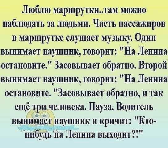 Люблюрмаршруткитам можно наблюдать за людьми Часть пассажиров в маршрутке слушает музыку Один вынимает надшшшд говорит На Ленина остановите Засовывает обратно Второй вынимает надшшшс говорит На Ленина остановите Засовывает обратно и так ещё трийчеловека Пауза Водителъ ввшийаЪт и ушник и кричит Кто нибЁДЬ на Ленина выходит