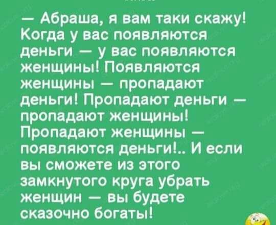 Абраша я вам таки скажу Когда у вас появляются деньги у вас появляются женщины Появляются женщины пропадают деньги Пропадают деньги пропадают женщины Пропадают женщины появляются деньги И если вы сможете из этого замкнутого круга убрать женщин вы будете сказочно богаты