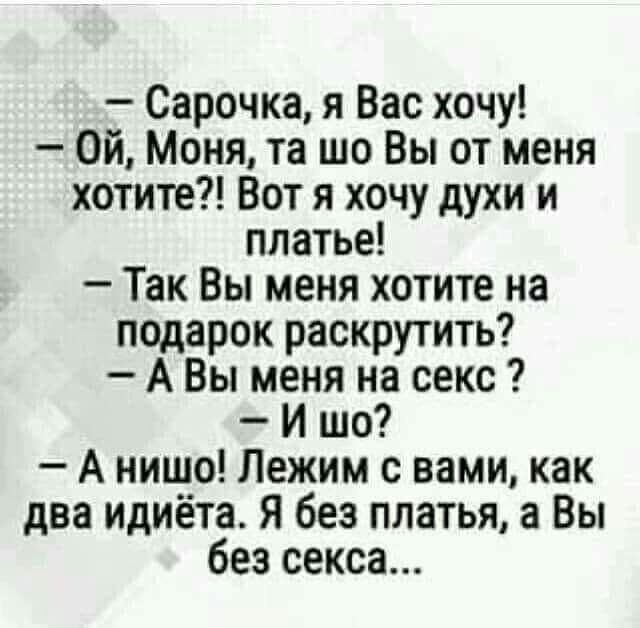 Сарочка я Вас хочу Ой Моня та шо Вы от меня хотите Вот я хочу духи и платье Так Вы меня хотите на подарок раскрутить А Вы меня на секс Иш А нишо Лежим с вами как два идиёта Я без платья а Вы без секса