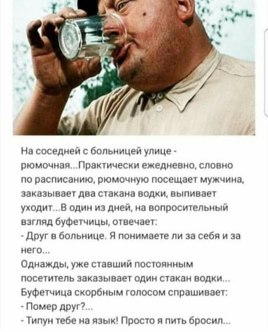 На соседней с больницей улице рюмочная Практически ежедневно словно по расписанию рюмочную посещает мужчина заказывает два стакана водки выпивает уходит В один из дней на вопросительный взгляд буФетчицы отвечает Друг в больнице Я понимаете ли за себя и за него Однажды уже ставший постоянным посетитель заказывает один стакан водки Буфетица скорбным голосом спрашивает Помер друг Типун тебе на язык П
