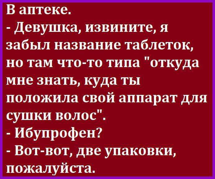 В аптеке Девушка извините я забыл название таблеток но там что то типа откуда мне знать куда ты положила свой аппарат для сушки волос ибупрофен Вот вот две упаковки пожалуйста