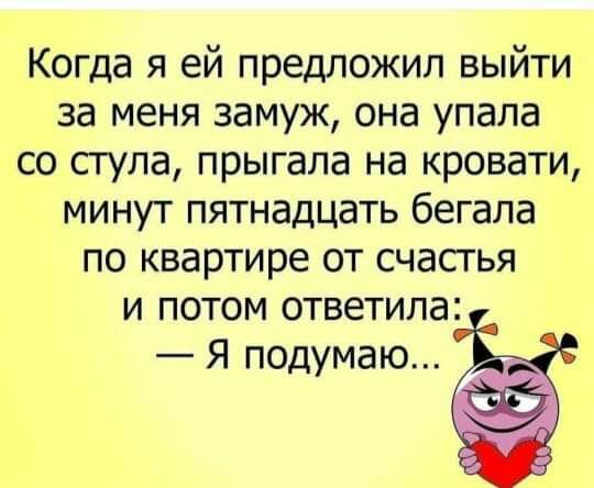 Когда я ей предложил выйти за меня замуж она упала со стула прыгала на кровати минут пятнадцать бегала по квартире от счастья и потом ответила Я подумаю