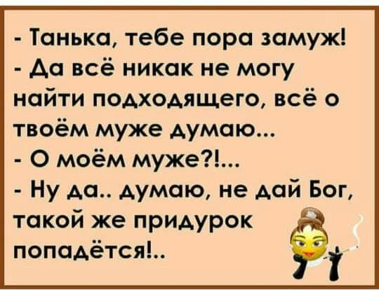 Танька тебе пора замуж Аа всё никак не могу найти подходящего всё о твоём муже думаю О моём муже Ну да думаю не дай Бог такой же придурок попадётся