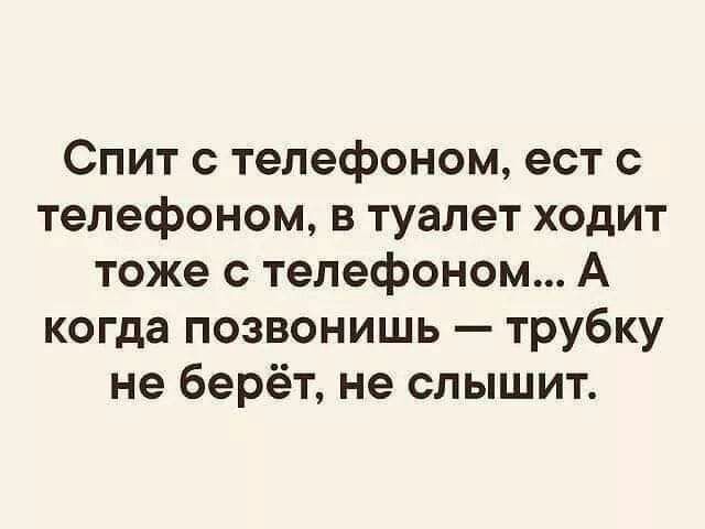 Спит с телефоном ест с телефоном в туалет ходит тоже с телефоном А когда позвонишь трубку не берёт не слышит