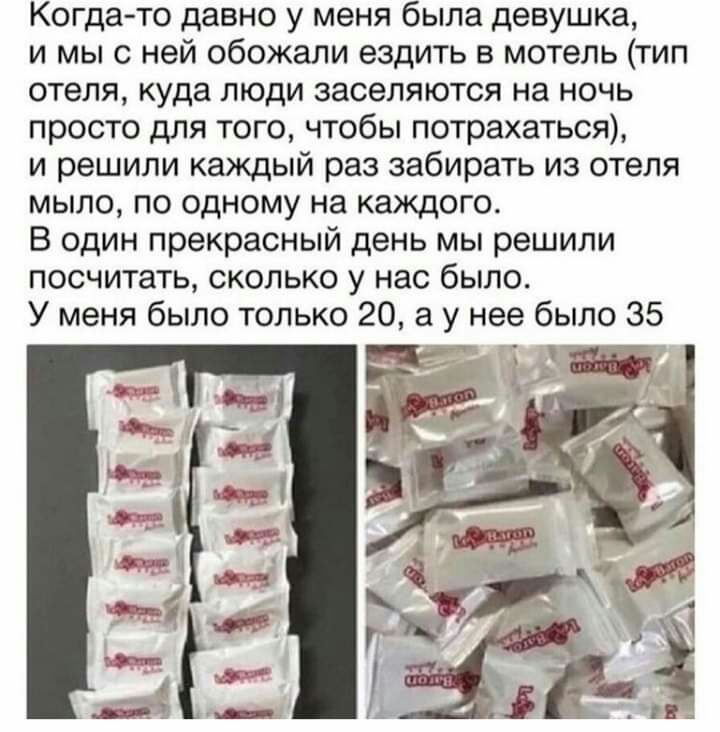 Когда то давно у меня была девушка и мы с ней обожали ездить в мотель тип отеля куда люди заселяются на ночь просто для того чтобы потрахаться и решили каждый раз забирать из отеля мыло по одному на каждого В один прекрасный день мы решили посчитать сколько у нас было