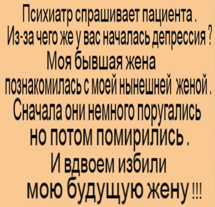 Психиатр спрашивает пациента Из за чего жеувас началасьдепрессия Моя бывшая жена ПОЗНЗКОМИЛЭСЬС моеи НЬНеШН9И женои Сначала ОНИ НЭМНОГО поругались НО ПОТОМ помирились И вдвоем избили мою будущую женуш