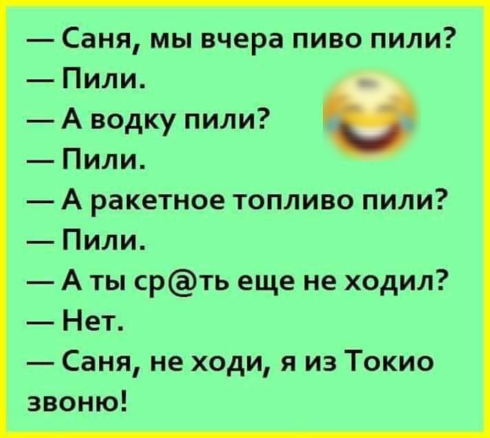 Саня мы вчера пиво пили Пили А водку пили и Пили А ракетное топливо пили Пили А ты срть еще не ходил Нет Саня не ходи я из Токио звоню