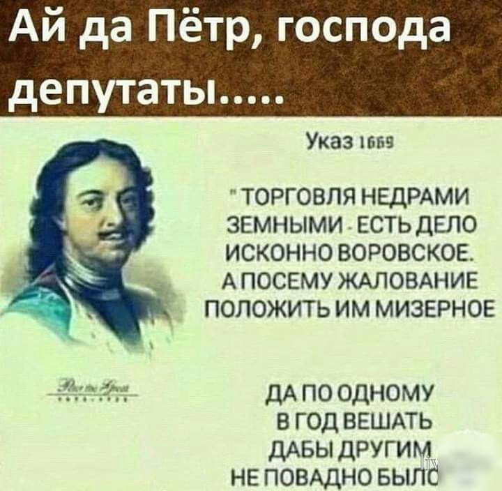 Ай да Пётр господа депутаты Указ ТОРГОВЛЯ НЕДРАМИ ЗЕМНЫМИ ЕСТЬ ДЕЛО ИСКОННО ВОРОВСКОЕ А ПОСЕМУ ЖАЛОВАНИЕ ПОЛОЖИТЬ ИМ МИЗЕРНОЕ д дА по одному в год ВЕШАТЬ ДАБЫ другим нв ПОВАДНО БЫЛС