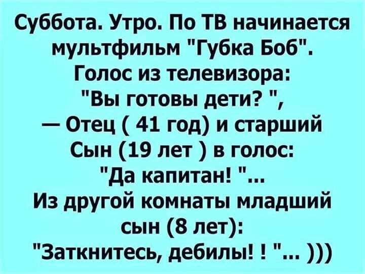 Суббота Утро По ТВ начинается мультфильм Губка Боб Голос из телевизора Вы готовы дети Отец 41 год и старший Сын 19 лет в голос да капитан Из другой комнаты младший сын 8 лет Заткнитесь дебилы