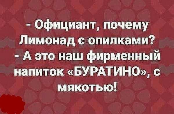 Официант почему Лимонад опилками А это наш фирменный напиток БУРАТИНО мякотью