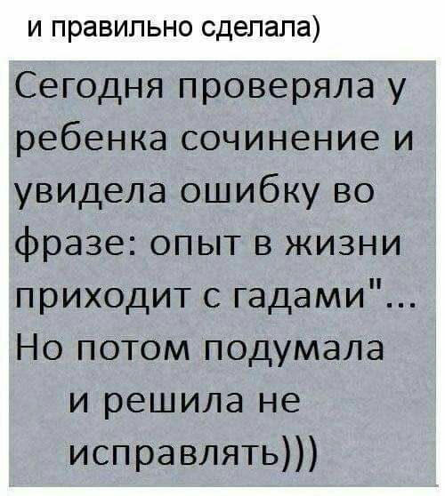 и правильно сделала Сегодня проверяла у ребенка сочинение и увидела ошибку во фразе опыт в жизни приходит с гадами Но потом подумала и решила не исправлять