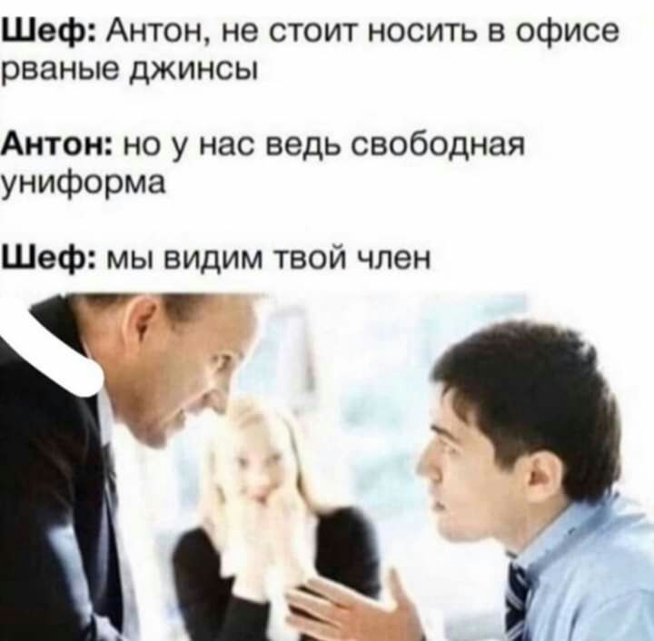 Шеф Антон не стоит носить в офисе рваные джинсы Антон но у нас ведь свободная униформа Шеф мы видим твой член