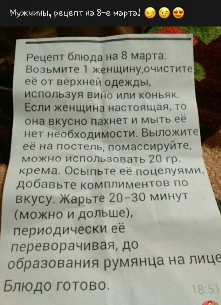 Мужчиньц рецепт На 8е марта ______ Рецепт бп0да на 8 марта Возьмите 1 женщинуочистите ее от верхнем одежды используя вино или коньяк Если женщина настоящая она вкусно пахнет и мыть её нет необходимости Выложите её на постель помассируйте можно испольгюпать 20 гг крема Осыпьте ее поце1ми_ добавьте комплиментов вкусу Жарьте 20 30 мипч можно и дольше периодически её переворачиваядо Образования румянц