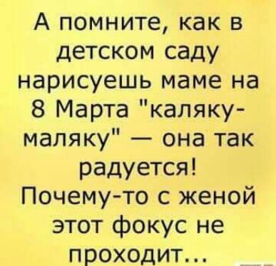 А помните как в детском саду нарисуешь маме на 8 Марта каляку маляку она так радуется Почему то с женой этот фокус не проходит