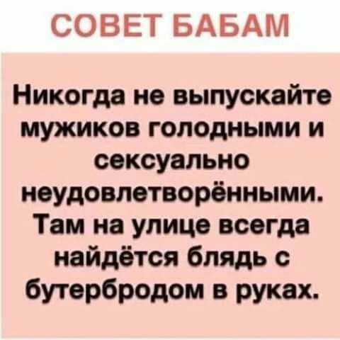 СОВЕТ БАБАМ Никогда не выпускайте мужиков голодными и сексуально неудовлетворёнными Там на улице всегда найдётся блядь с бутербродом в руках