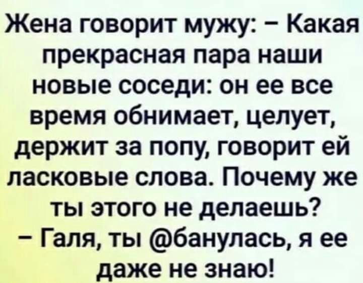 Жена говорит мужу Какая прекрасная пара наши новые соседи он ее все время обнимает целует держит за попу говорит ей ласковые слова Почему же ты этого не делаешь Галя ты банулась я ее даже не знаю