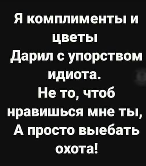 Я комплименты и цветьп дарил с упорством идиота Не то чтоб нравишься мне ты А просто выебать охота