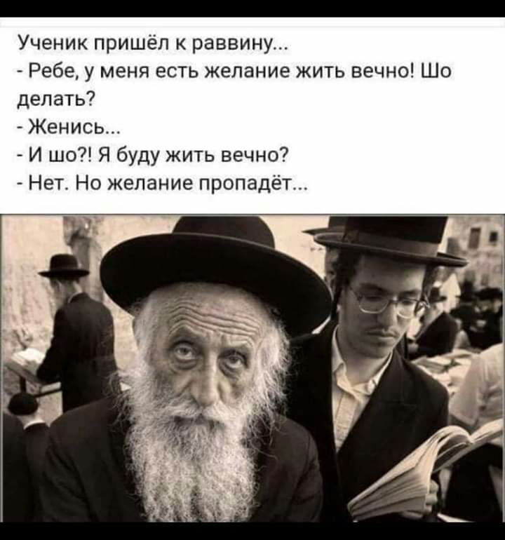Ученик пришёл раввину Ребе у меня есть желание жить вечно Шо делать Женись И шо Я буду жить вечно Нет Но желание пропадёт