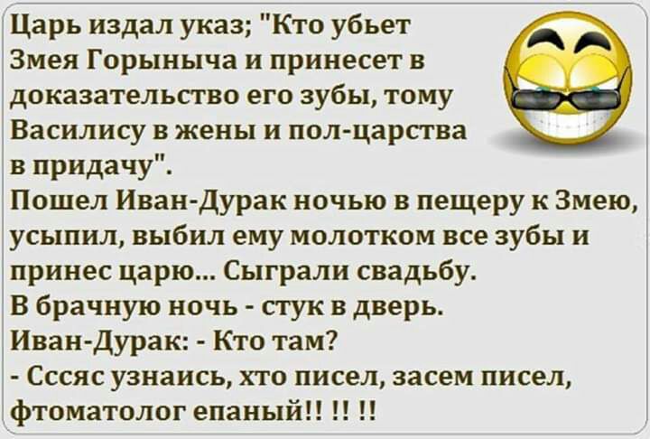 Царь издал указ Кто убьет Змея Горыныча и принесет в доказательство его зубы тому Василису в жены и полцарства в придачу Пошел Иван Дурак ночью в пещеру к Змею усыпил выбил ему молотком все зубы и принес царю Сыграли свадьбу В брачную ночь стук в дверь Иван дурак Кто там Сссяс узнаись хто писел засем писел фтоматолог епаный