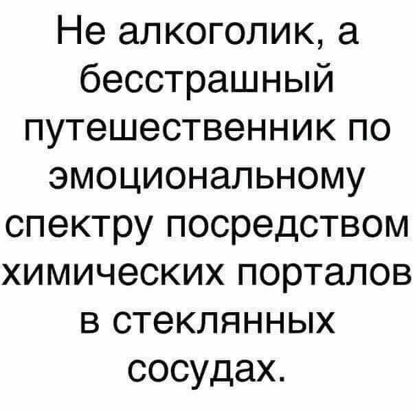Не алкоголик а бесстрашный путешественник по эмоциональному спектру посредством химических порталов в стеклянных сосудах