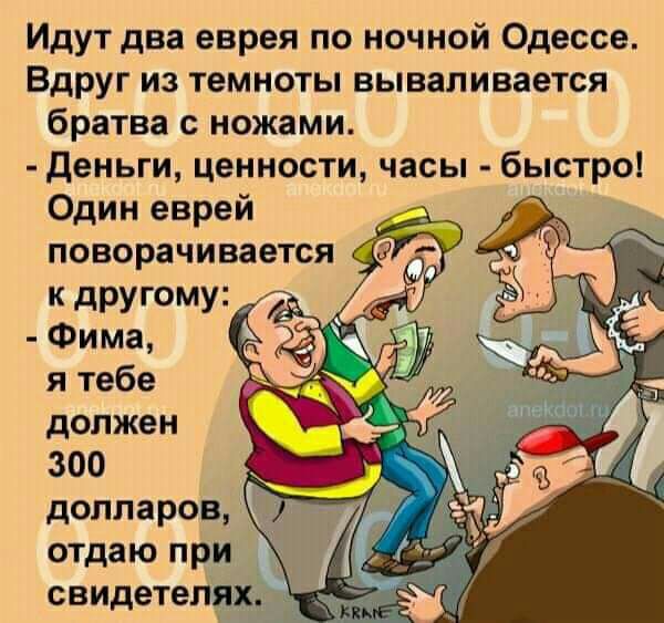 Идут два еврея по ночной Одессе Вдруг из темноты вываливается братва с ножами деньги ценности часы быстро Один еврей поворачивается к другому Фима я тебе должен 300 долларов отдаю при свидетелях