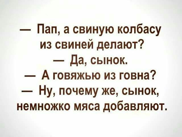Пап а свиную колбасу из свиней делают да сынок А говяжью из говна Ну почему же сынок немножко мяса добавляют