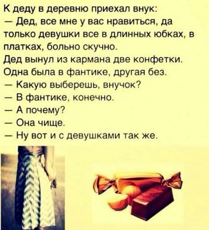К деду в деревню приехал внук дед все мне у вас нравиться да только девушки все в длинных юбках в платках больно скучно Дед вынул из кармана две конфетки Одна была в фантике другая беэ Какую выберешь внучок В фантике конечно А почему _ Она чище Ну вот и с девушками так же