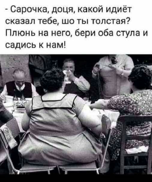 Сароч ка доця какой идиёт сказал тебе шо ты толстая Плюнь на него бери оба стула и садись к нам