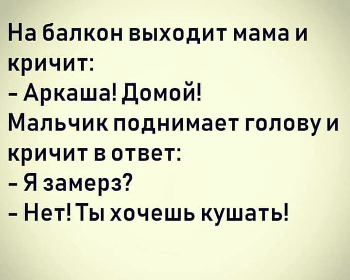 На балкон выходит мама и кричит АркашаДомой Мальчик поднимает голову и кричит в ответ Я замерз НетТы хочешь кушать