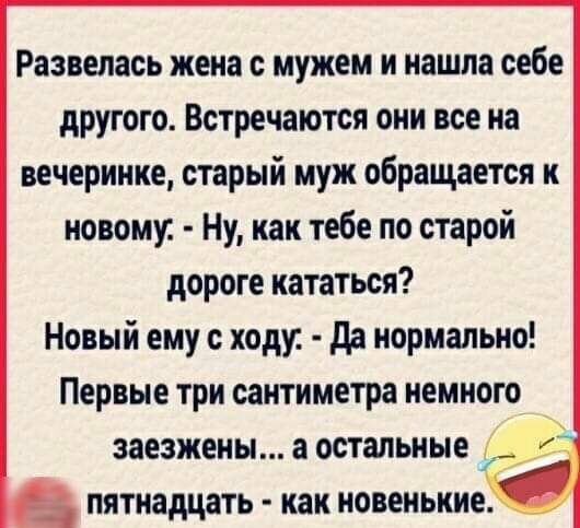 Развелась жена с мужем и нашла себе другого Встречаются они все на вечеринке старый муж обращается к новому Ну как тебе по старой дороге кататься Новый ему с ходу да нормально Первые три сантиметра немного _ ЗВЕЗЖЕНЫ а остальные ПЯТНЗДЦЗТЬ как НОВЕИЬКИЕ