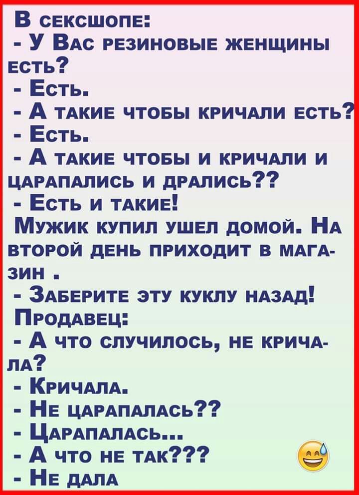 В свксшопв У ВАс РЕЗИНОВЫЕ женщины есть Есть А ТАКИЕ чтовы кгичми есть Есть А ТАКИЕ чтовы и кгичми и ЦАРАПАЛИСЬ и дРАлись Есть и ТАКИЕ Мужик купил ушел домой НА второй день приходит в МАГА зин ЗАВЕРИТЕ эту куклу НАЗАД ПродАввц А что случилось не КРИЧА ЛА КРИЧАЛА НЕ ЦАРАПАлАсь ЦАРАПАЛАсь А что не ТАк НЕ дАЛА