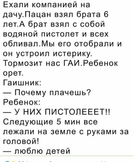 Ехали компанией на дачуПацан взял брата 6 летА брат взял с собой водяной пистолет и всех обливалМы его отобрали и он устроил истерику Тормозит нас ГАИРебенок орет Гаишник Почему плачешь Ребенок У НИХ ПИСТОЛЕЕЕТП Следующие 5 мин все лежали на земле с руками за головой люблю детей