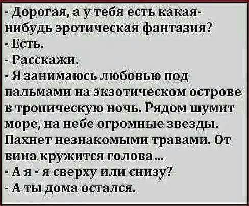 Дорогая а у тебя есть какая нибудь эротическая фантазия Есть Расскажи Я занИмаюсь любовью под пальмами на экзотическом острове в тропическую ночь Рядом шумит море на небе огромные звезды Пахнет незнакомыми травами От вина кружится голова А я и сверху или снизу А ты дома остался
