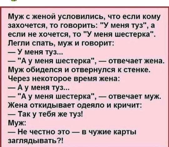 Муж с женой усповипись что если кому захочется то говорить У меня туз а если не хочется то У меня шестерка Легли спать муж и говорит У меня туз А у меня шестерка отвечает жена Муж обиделся и отвернулся к стенке Через некоторое время жена А у меня туз А у меня шестерка отвечает муж Жена откидывает одеяло и кричит Так у тебя же туз Муж Не честно это в чужие карты заглядывать