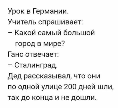 Урок в Германии Учитель спрашивает Какой самый большой город в мире Ганс отвечает Сталинград дед рассказывал что они по одной улице 200 дней шли так до конца и не дошли