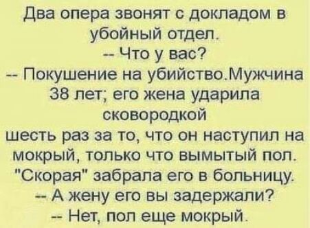Два опера звонят докладом в убойный отдел Что у вас Покушение на убийствоМуио лина 38 лет его жена ударила сковородкой шесть раз за то что он наступил на мокрый только что вымытый поп Скорая забрала его в больницу А жену его вы задержали Нет поп еще мокрый
