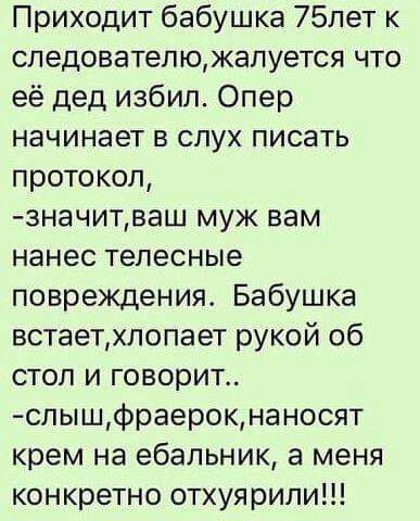 Приходит бабушка 75лет к следователюжалуется что её дед избил Опер начинает в слух писать протокол значитваш муж вам нанес телесные повреждения_ Бабушка встаетхлопает рукой об стол и говорит слышфраерокнаносят крем на ебальник а меня конкретно отхуярили