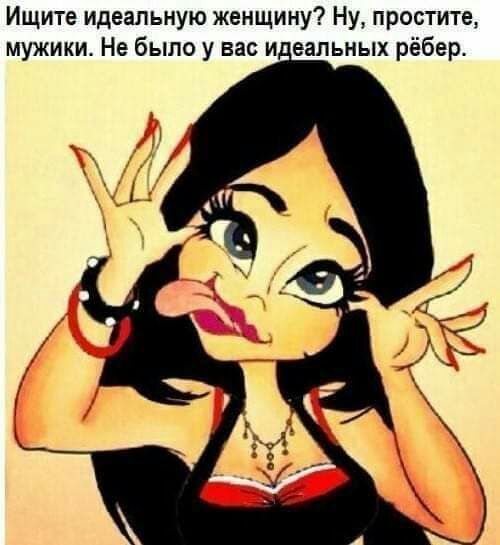 Ищите идеальную женщину Ну простите мужики Не было у вас и еапьных рёбер