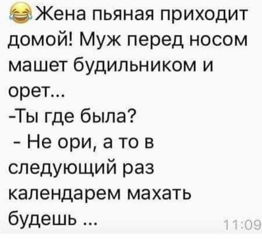 Жена пьяная приходит домой Муж перед носом машет будильником и орет Ты где была Не ори а то в следующий раз календарем махать будешь