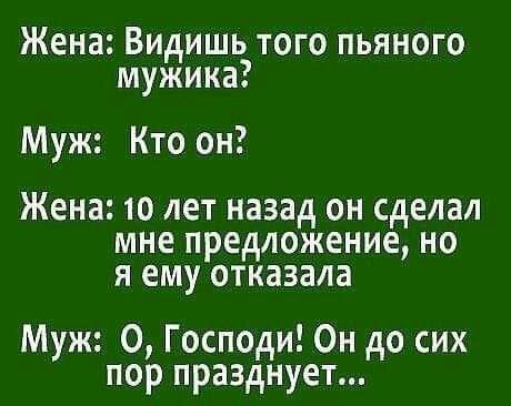 Жена Видишь того пьяного мужика Муж Кто он Жена 10 лет назад он сделал мне предложение но я ему отказала Муж О Господи Он до сих пор празднует