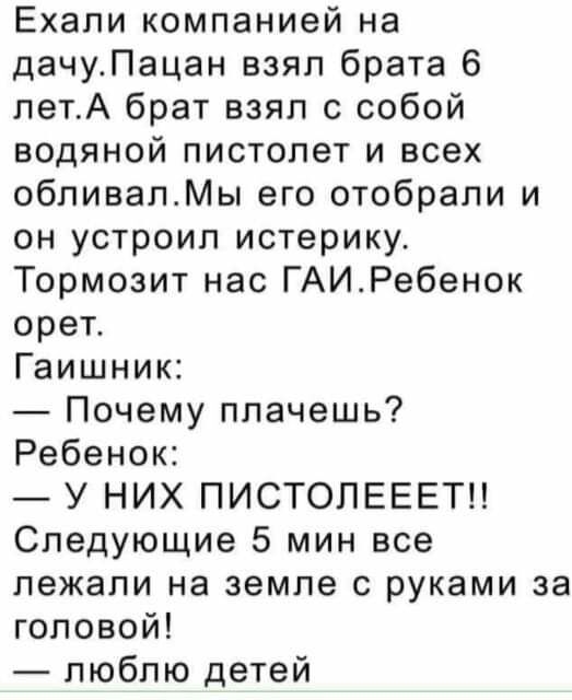 Ехали компанией на дачуПацан взял брата 6 летА брат взял с собой водяной пистолет и всех обливалМы его отобрали и он устроил истерику Тормозит нас ГАИРебенок орет Гаишник Почему плачешь Ребенок У НИХ ПИСТОПЕЕЕТЦ Следующие 5 мин все лежали на земле с руками за головой люблю детей