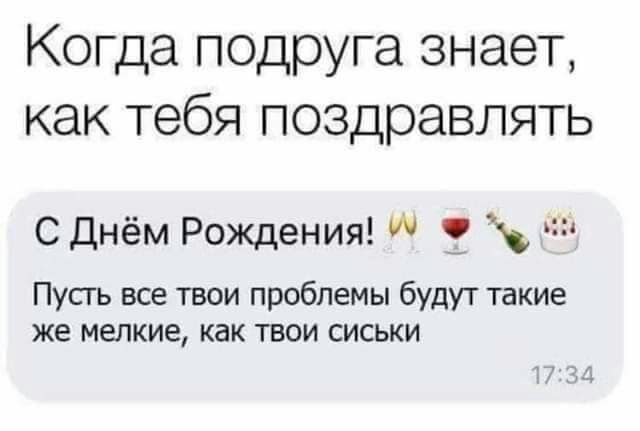 Когда подруга знает как тебя поздравлять С Днём Рождения Пусть все твои проблемы будут такие же мелкие как твои сиськи